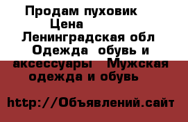 Продам пуховик . › Цена ­ 4 000 - Ленинградская обл. Одежда, обувь и аксессуары » Мужская одежда и обувь   